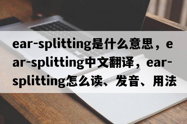 ear-splitting是什么意思，ear-splitting中文翻譯，ear-splitting怎么讀、發(fā)音、用法及例句