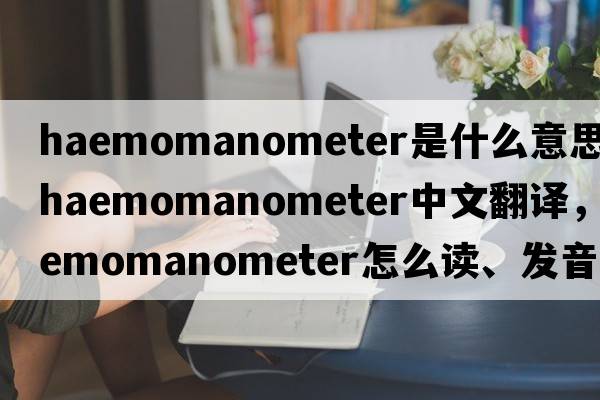 haemomanometer是什么意思，haemomanometer中文翻譯，haemomanometer怎么讀、發(fā)音、用法及例句