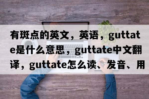 有斑點(diǎn)的英文，英語(yǔ)，guttate是什么意思，guttate中文翻譯，guttate怎么讀、發(fā)音、用法及例句