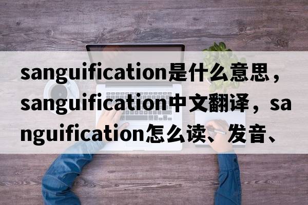 sanguification是什么意思，sanguification中文翻譯，sanguification怎么讀、發(fā)音、用法及例句