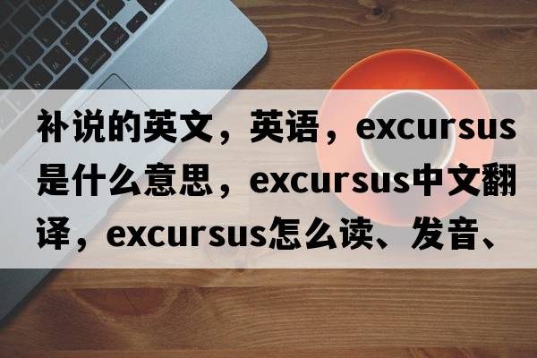 補說(shuō)的英文，英語(yǔ)，excursus是什么意思，excursus中文翻譯，excursus怎么讀、發(fā)音、用法及例句