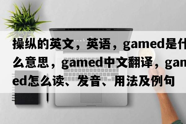 操縱的英文，英語(yǔ)，gamed是什么意思，gamed中文翻譯，gamed怎么讀、發(fā)音、用法及例句
