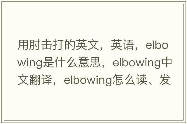 用肘擊打的英文，英語(yǔ)，elbowing是什么意思，elbowing中文翻譯，elbowing怎么讀、發(fā)音、用法及例句