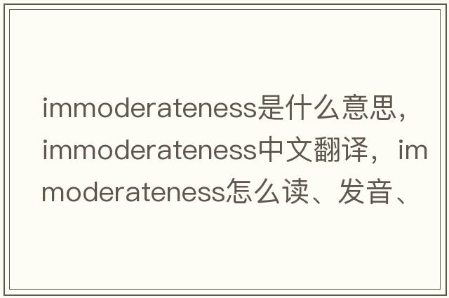 immoderateness是什么意思，immoderateness中文翻譯，immoderateness怎么讀、發(fā)音、用法及例句