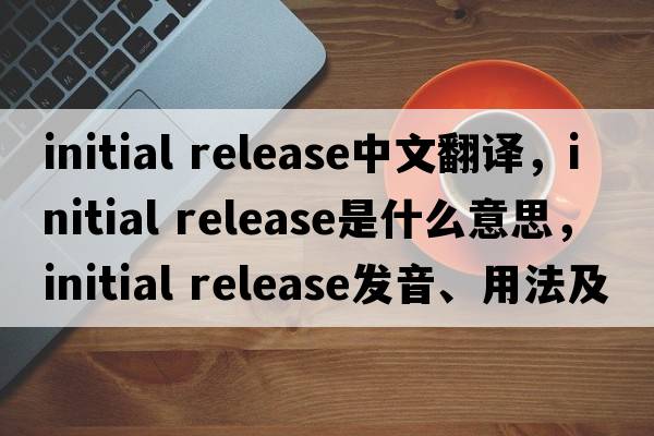 initial release中文翻譯，initial release是什么意思，initial release發(fā)音、用法及例句