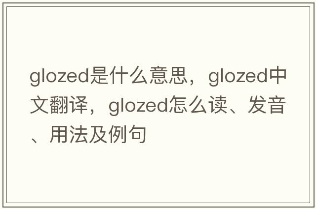 glozed是什么意思，glozed中文翻譯，glozed怎么讀、發(fā)音、用法及例句