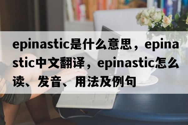 epinastic是什么意思，epinastic中文翻譯，epinastic怎么讀、發(fā)音、用法及例句