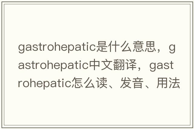 gastrohepatic是什么意思，gastrohepatic中文翻譯，gastrohepatic怎么讀、發(fā)音、用法及例句