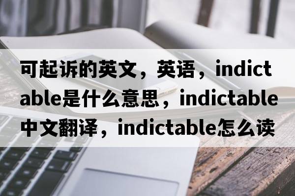 可起訴的英文，英語(yǔ)，indictable是什么意思，indictable中文翻譯，indictable怎么讀、發(fā)音、用法及例句
