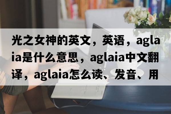 光之女神的英文，英語(yǔ)，Aglaia是什么意思，Aglaia中文翻譯，Aglaia怎么讀、發(fā)音、用法及例句