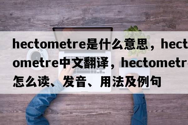 hectometre是什么意思，hectometre中文翻譯，hectometre怎么讀、發(fā)音、用法及例句