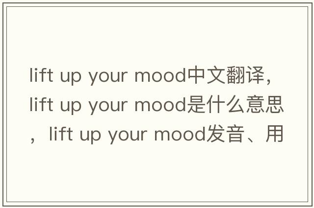 lift up your mood中文翻譯，lift up your mood是什么意思，lift up your mood發(fā)音、用法及例句