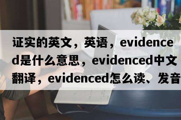 證實(shí)的英文，英語(yǔ)，evidenced是什么意思，evidenced中文翻譯，evidenced怎么讀、發(fā)音、用法及例句