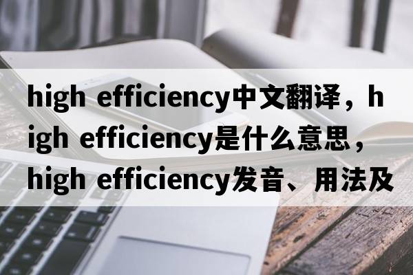 high efficiency中文翻譯，high efficiency是什么意思，high efficiency發(fā)音、用法及例句