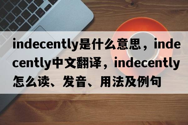 indecently是什么意思，indecently中文翻譯，indecently怎么讀、發(fā)音、用法及例句
