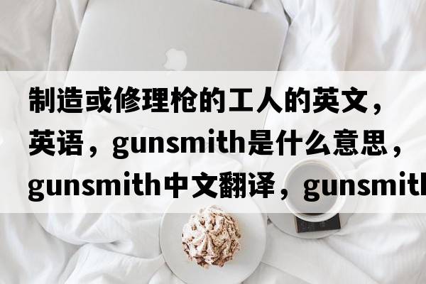 制造或修理槍的工人的英文，英語(yǔ)，gunsmith是什么意思，gunsmith中文翻譯，gunsmith怎么讀、發(fā)音、用法及例句