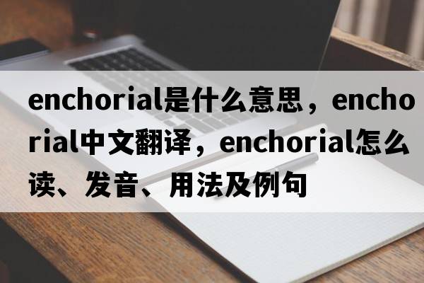 enchorial是什么意思，enchorial中文翻譯，enchorial怎么讀、發(fā)音、用法及例句