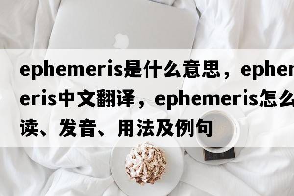 ephemeris是什么意思，ephemeris中文翻譯，ephemeris怎么讀、發(fā)音、用法及例句