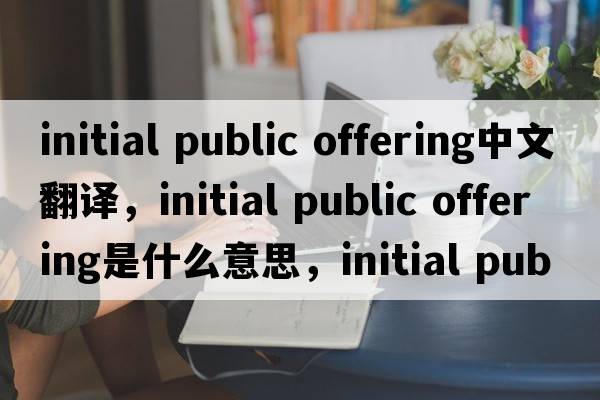 initial public offering中文翻譯，initial public offering是什么意思，initial public offering發(fā)音、用法及例句