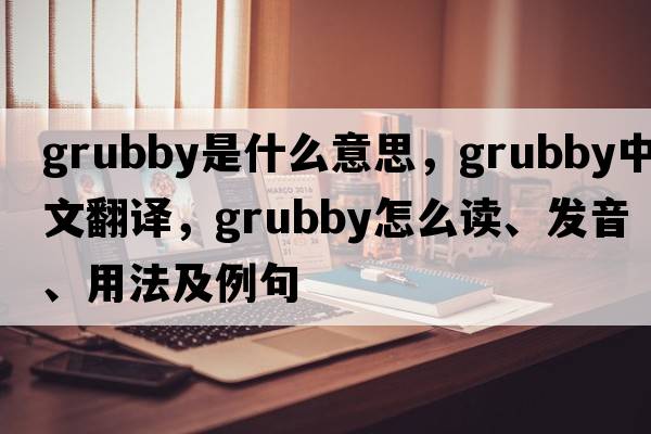 grubby是什么意思，grubby中文翻譯，grubby怎么讀、發(fā)音、用法及例句