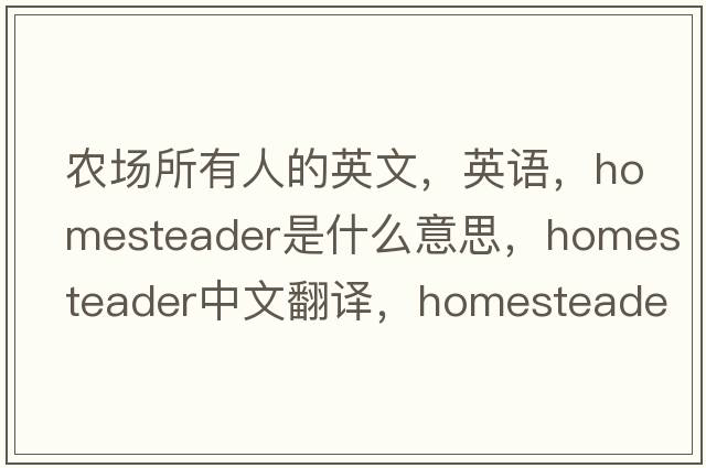 農場(chǎng)所有人的英文，英語(yǔ)，homesteader是什么意思，homesteader中文翻譯，homesteader怎么讀、發(fā)音、用法及例句