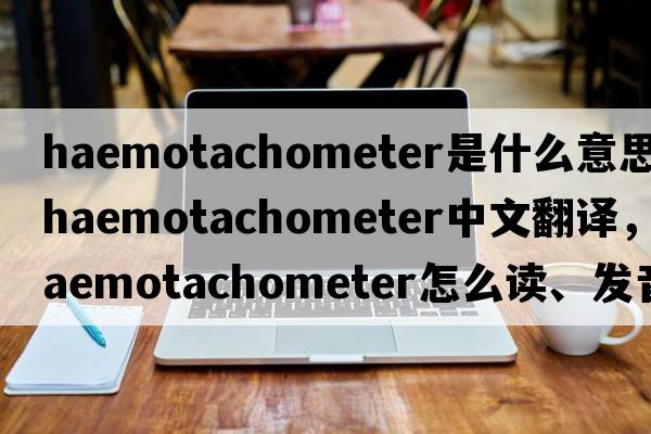 haemotachometer是什么意思，haemotachometer中文翻譯，haemotachometer怎么讀、發(fā)音、用法及例句