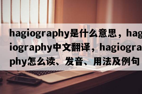 hagiography是什么意思，hagiography中文翻譯，hagiography怎么讀、發(fā)音、用法及例句