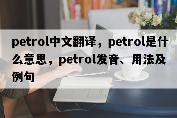 petrol中文翻譯，petrol是什么意思，petrol發(fā)音、用法及例句