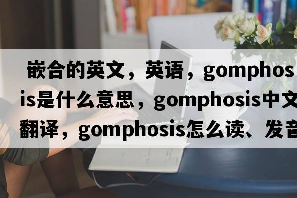  嵌合的英文，英語(yǔ)，gomphosis是什么意思，gomphosis中文翻譯，gomphosis怎么讀、發(fā)音、用法及例句