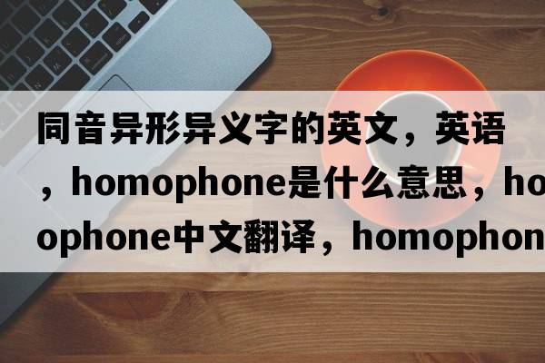 同音異形異義字的英文，英語(yǔ)，homophone是什么意思，homophone中文翻譯，homophone怎么讀、發(fā)音、用法及例句