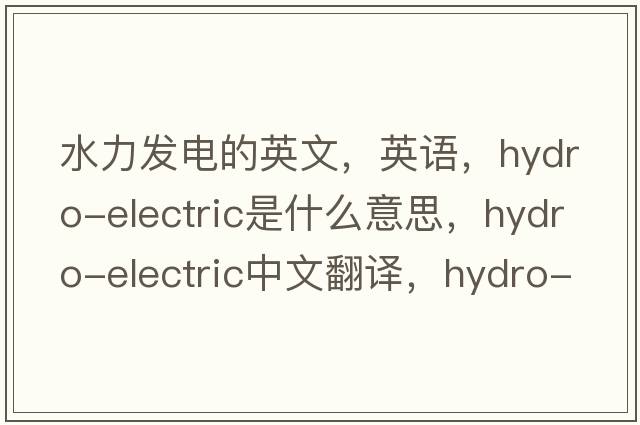 水力發(fā)電的英文，英語(yǔ)，hydro-electric是什么意思，hydro-electric中文翻譯，hydro-electric怎么讀、發(fā)音、用法及例句
