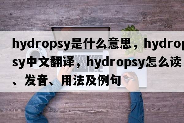 hydropsy是什么意思，hydropsy中文翻譯，hydropsy怎么讀、發(fā)音、用法及例句