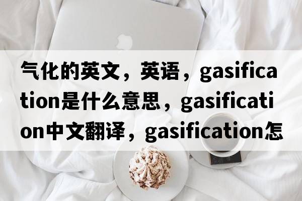氣化的英文，英語(yǔ)，gasification是什么意思，gasification中文翻譯，gasification怎么讀、發(fā)音、用法及例句