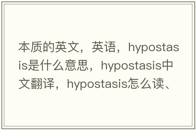 本質(zhì)的英文，英語(yǔ)，hypostasis是什么意思，hypostasis中文翻譯，hypostasis怎么讀、發(fā)音、用法及例句