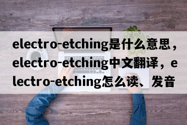 electro-etching是什么意思，electro-etching中文翻譯，electro-etching怎么讀、發(fā)音、用法及例句