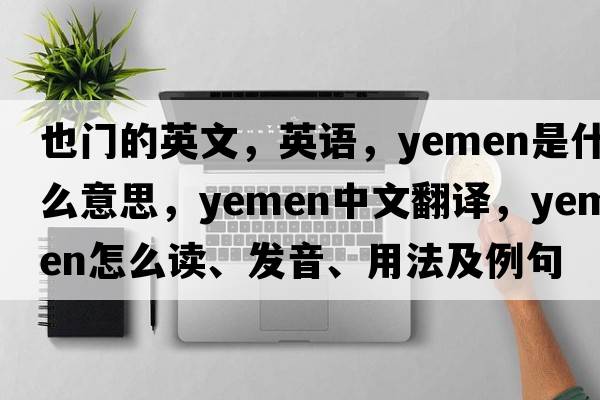 也門(mén)的英文，英語(yǔ)，Yemen是什么意思，Yemen中文翻譯，Yemen怎么讀、發(fā)音、用法及例句
