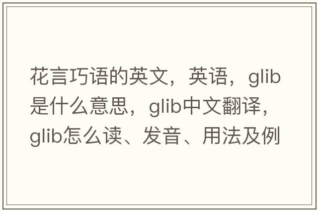 花言巧語(yǔ)的英文，英語(yǔ)，glib是什么意思，glib中文翻譯，glib怎么讀、發(fā)音、用法及例句