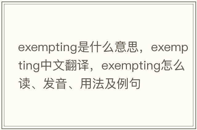 exempting是什么意思，exempting中文翻譯，exempting怎么讀、發(fā)音、用法及例句