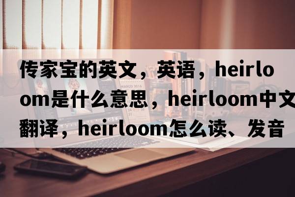 傳家寶的英文，英語(yǔ)，heirloom是什么意思，heirloom中文翻譯，heirloom怎么讀、發(fā)音、用法及例句