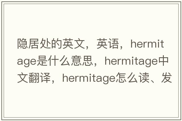 隱居處的英文，英語(yǔ)，hermitage是什么意思，hermitage中文翻譯，hermitage怎么讀、發(fā)音、用法及例句