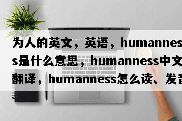 為人的英文，英語(yǔ)，humanness是什么意思，humanness中文翻譯，humanness怎么讀、發(fā)音、用法及例句