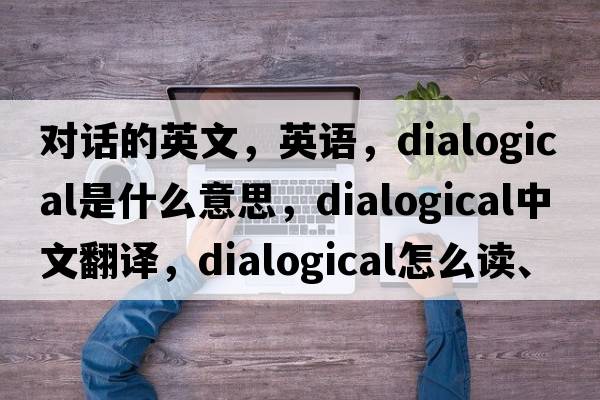 對話(huà)的英文，英語(yǔ)，dialogical是什么意思，dialogical中文翻譯，dialogical怎么讀、發(fā)音、用法及例句