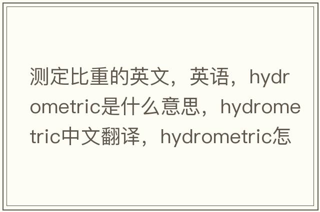 測定比重的英文，英語(yǔ)，hydrometric是什么意思，hydrometric中文翻譯，hydrometric怎么讀、發(fā)音、用法及例句