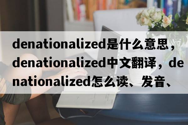 denationalized是什么意思，denationalized中文翻譯，denationalized怎么讀、發(fā)音、用法及例句