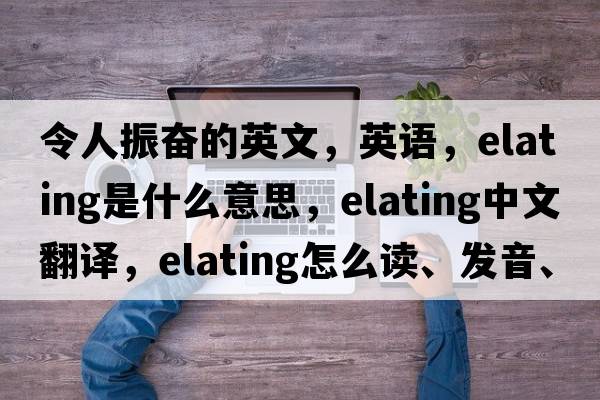 令人振奮的英文，英語(yǔ)，elating是什么意思，elating中文翻譯，elating怎么讀、發(fā)音、用法及例句