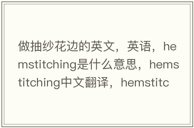 做抽紗花邊的英文，英語(yǔ)，hemstitching是什么意思，hemstitching中文翻譯，hemstitching怎么讀、發(fā)音、用法及例句