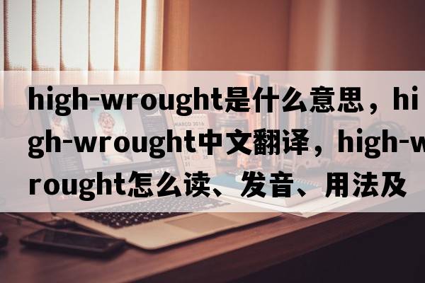 high-wrought是什么意思，high-wrought中文翻譯，high-wrought怎么讀、發(fā)音、用法及例句