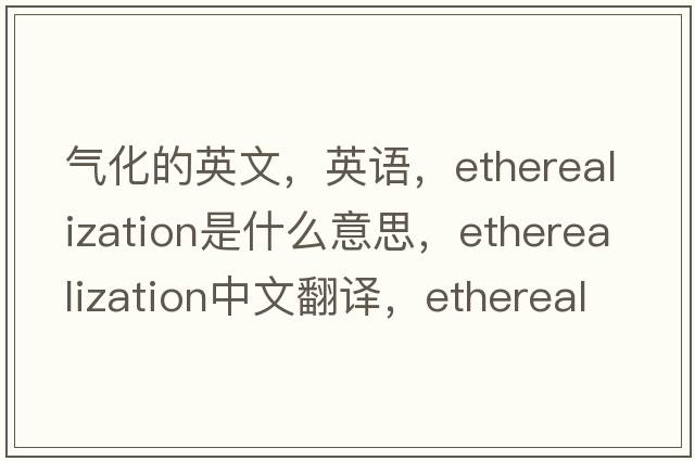 氣化的英文，英語(yǔ)，etherealization是什么意思，etherealization中文翻譯，etherealization怎么讀、發(fā)音、用法及例句