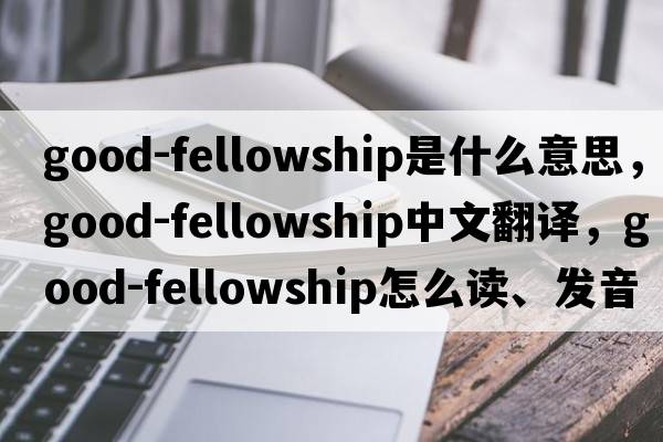good-fellowship是什么意思，good-fellowship中文翻譯，good-fellowship怎么讀、發(fā)音、用法及例句