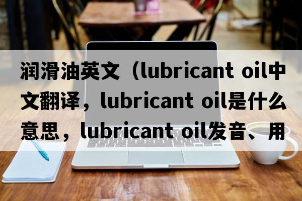 潤滑油英文（lubricant oil中文翻譯，lubricant oil是什么意思，lubricant oil發(fā)音、用法及例句）
